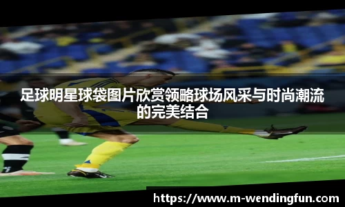 足球明星球袋图片欣赏领略球场风采与时尚潮流的完美结合