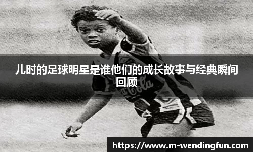 儿时的足球明星是谁他们的成长故事与经典瞬间回顾