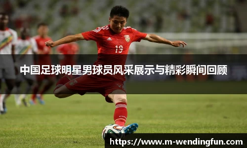 中国足球明星男球员风采展示与精彩瞬间回顾